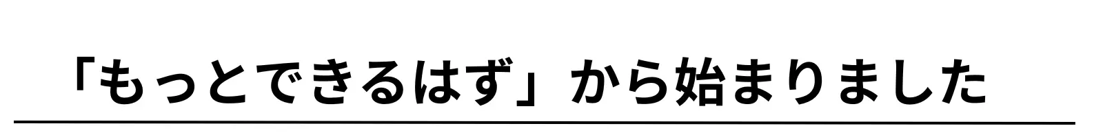 『もっとできるはず』から始まりました