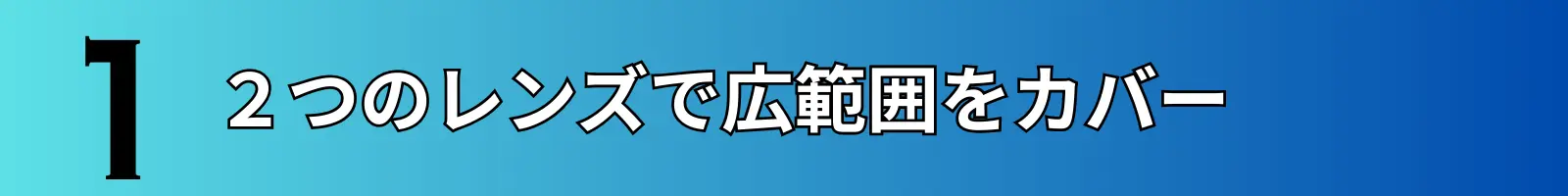 2つのレンズで広範囲をカバー