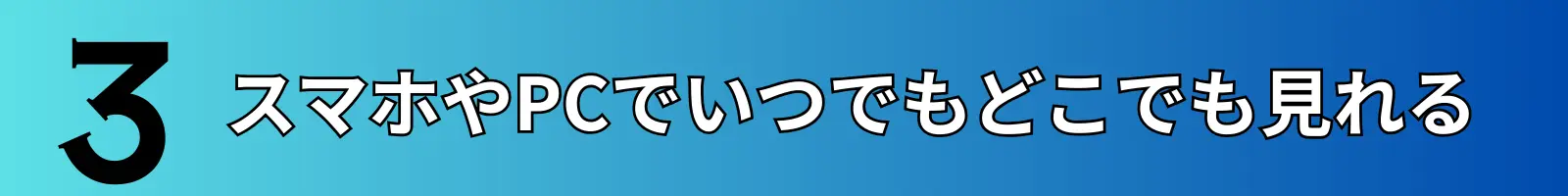 スマホやPCでいつでもどこでも見れる
